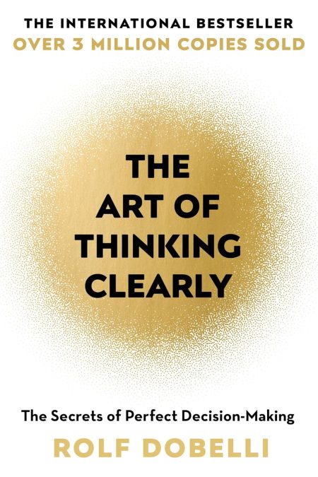 THE ART OF THINKING CLEARLY: BETTER THINKING, BETTER DECISIONS