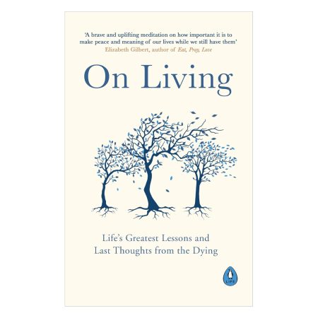 On Living: Life?s Greatest Lessons and Last Thoughts From the Dying